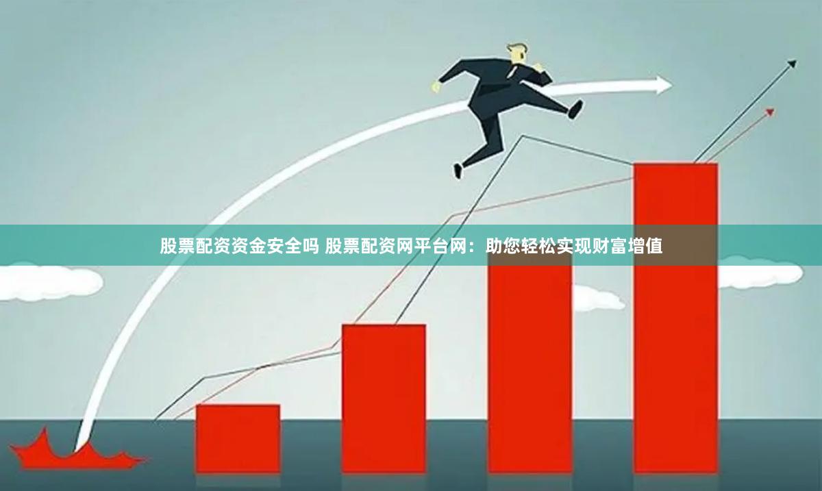 股票配资资金安全吗 股票配资网平台网：助您轻松实现财富增值