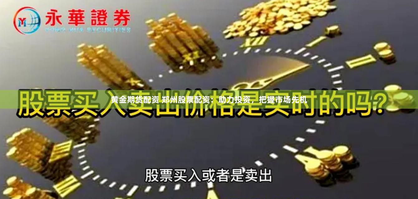 黄金期货配资 郑州股票配资：助力投资，把握市场先机