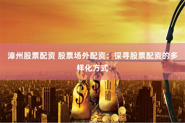 漳州股票配资 股票场外配资：探寻股票配资的多样化方式