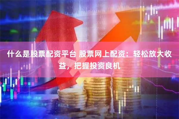什么是股票配资平台 股票网上配资：轻松放大收益，把握投资良机