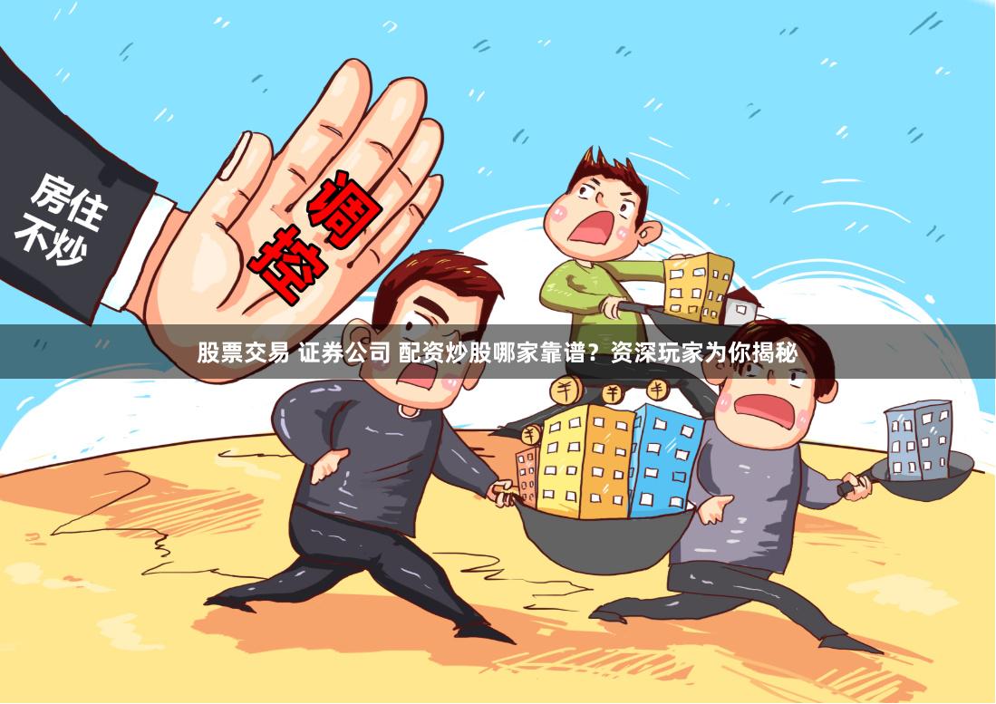 股票交易 证券公司 配资炒股哪家靠谱？资深玩家为你揭秘