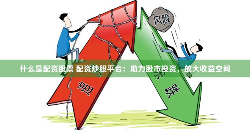 什么是配资股票 配资炒股平台：助力股市投资，放大收益空间