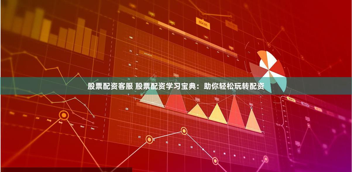 股票配资客服 股票配资学习宝典：助你轻松玩转配资