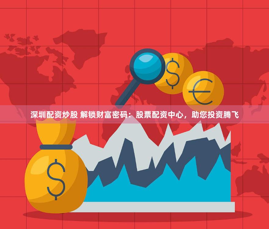 深圳配资炒股 解锁财富密码：股票配资中心，助您投资腾飞