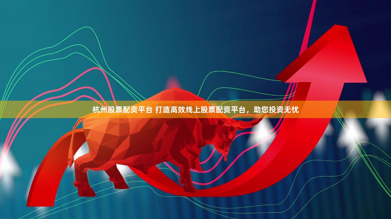 杭州股票配资平台 打造高效线上股票配资平台，助您投资无忧