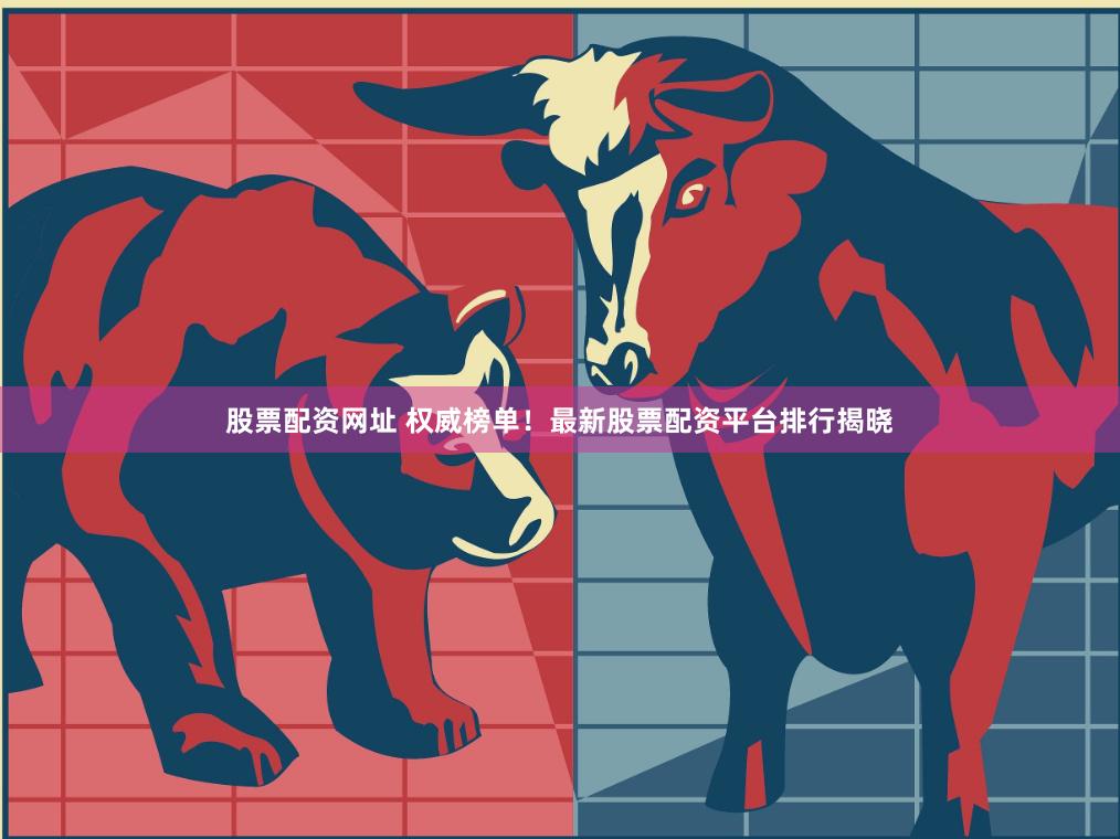 股票配资网址 权威榜单！最新股票配资平台排行揭晓