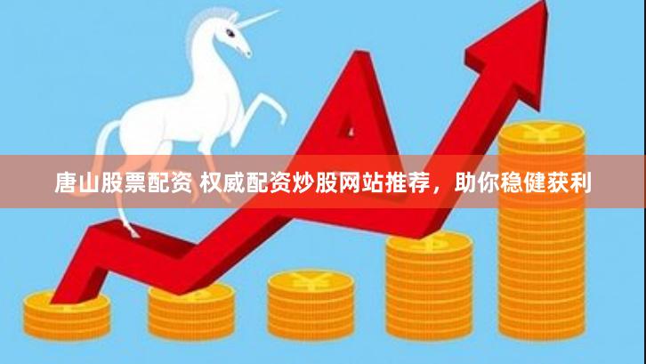 唐山股票配资 权威配资炒股网站推荐，助你稳健获利