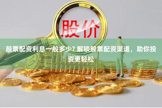 股票配资利息一般多少? 解锁股票配资渠道，助你投资更轻松