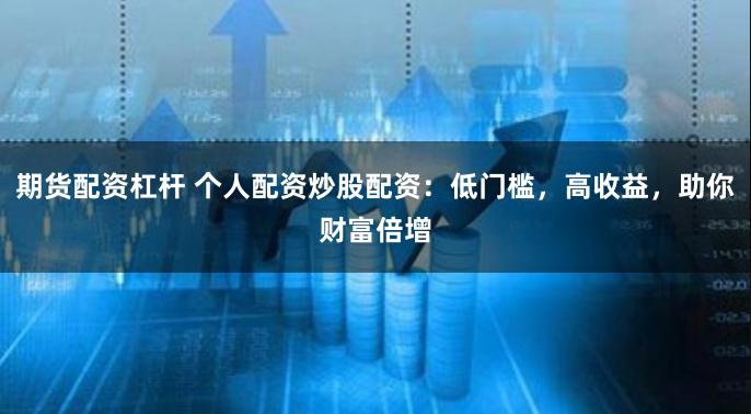 期货配资杠杆 个人配资炒股配资：低门槛，高收益，助你财富倍增