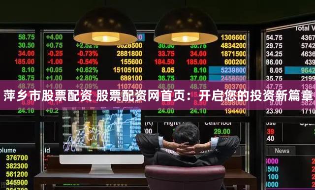 萍乡市股票配资 股票配资网首页：开启您的投资新篇章