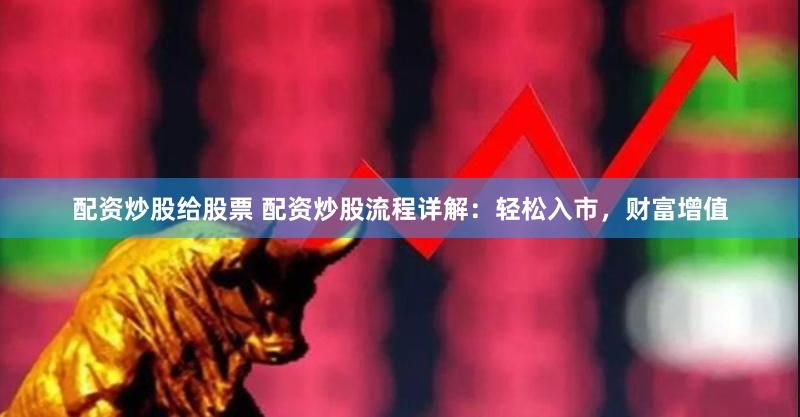 配资炒股给股票 配资炒股流程详解：轻松入市，财富增值