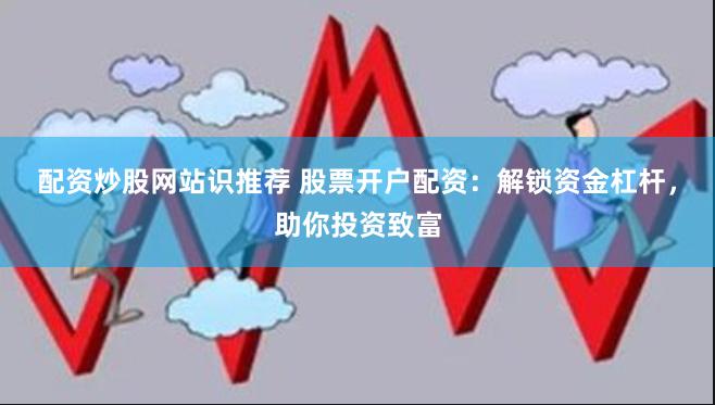 配资炒股网站识推荐 股票开户配资：解锁资金杠杆，助你投资致富