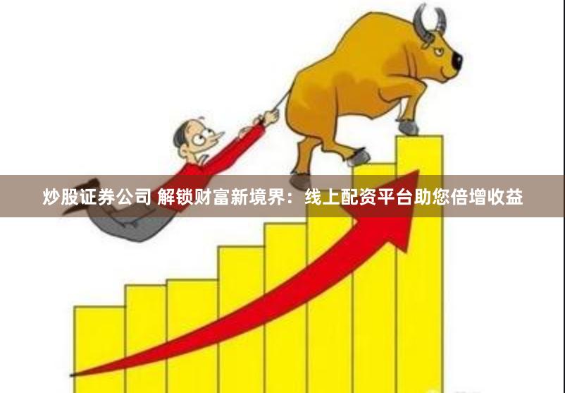 炒股证券公司 解锁财富新境界：线上配资平台助您倍增收益