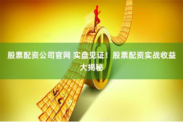 股票配资公司官网 实盘见证！股票配资实战收益大揭秘