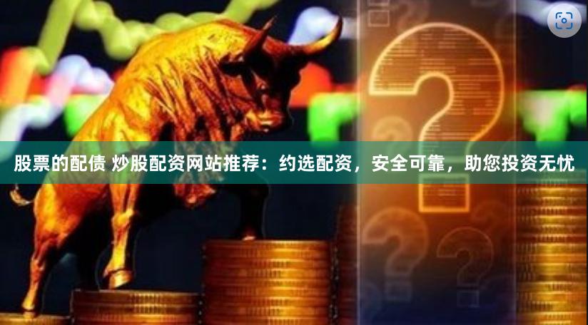 股票的配债 炒股配资网站推荐：约选配资，安全可靠，助您投资无忧
