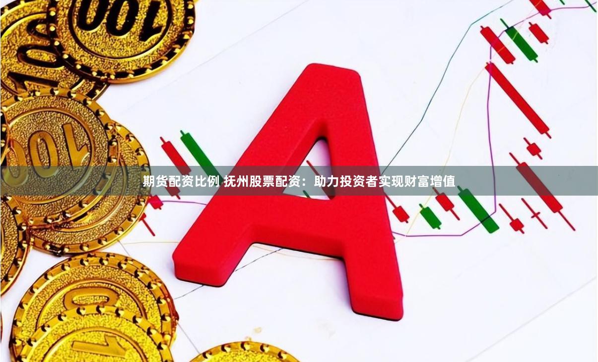 期货配资比例 抚州股票配资：助力投资者实现财富增值