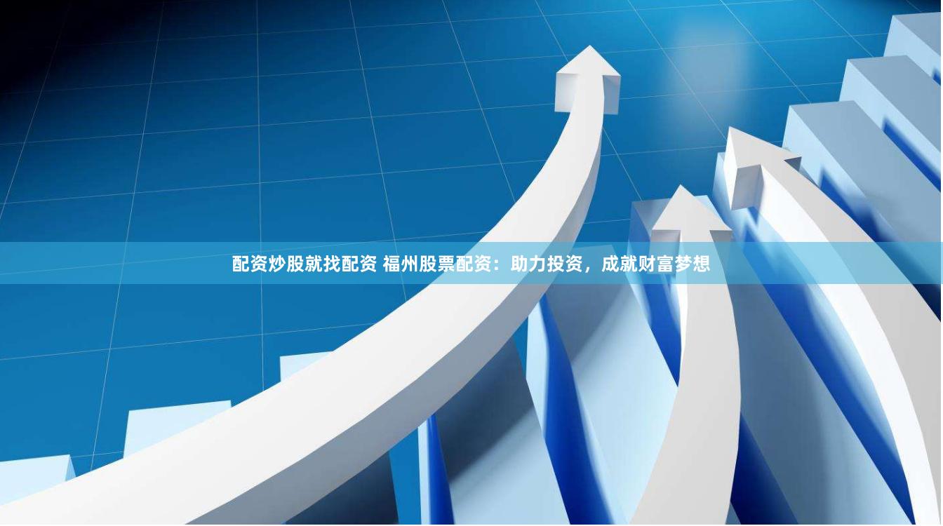 配资炒股就找配资 福州股票配资：助力投资，成就财富梦想