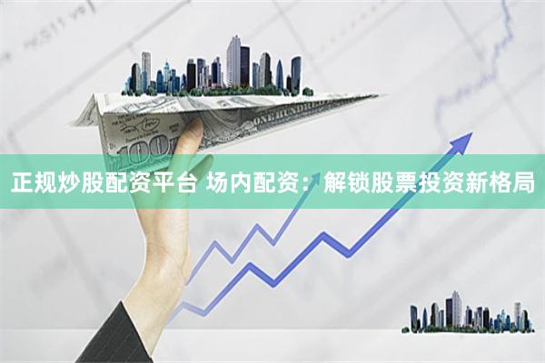 正规炒股配资平台 场内配资：解锁股票投资新格局