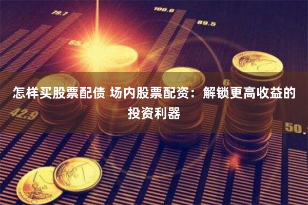 怎样买股票配债 场内股票配资：解锁更高收益的投资利器