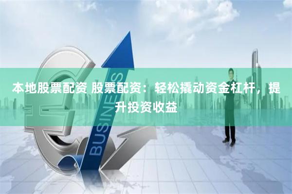 本地股票配资 股票配资：轻松撬动资金杠杆，提升投资收益