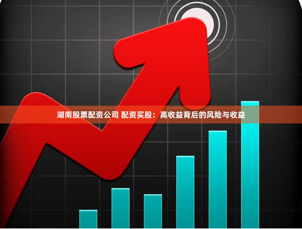 湖南股票配资公司 配资买股：高收益背后的风险与收益