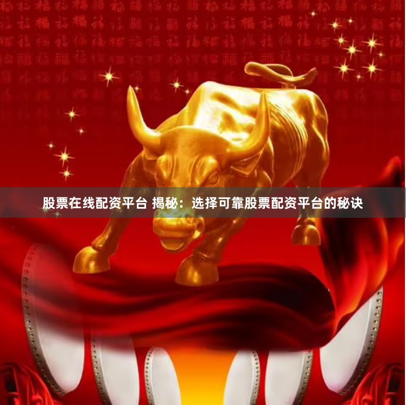 股票在线配资平台 揭秘：选择可靠股票配资平台的秘诀