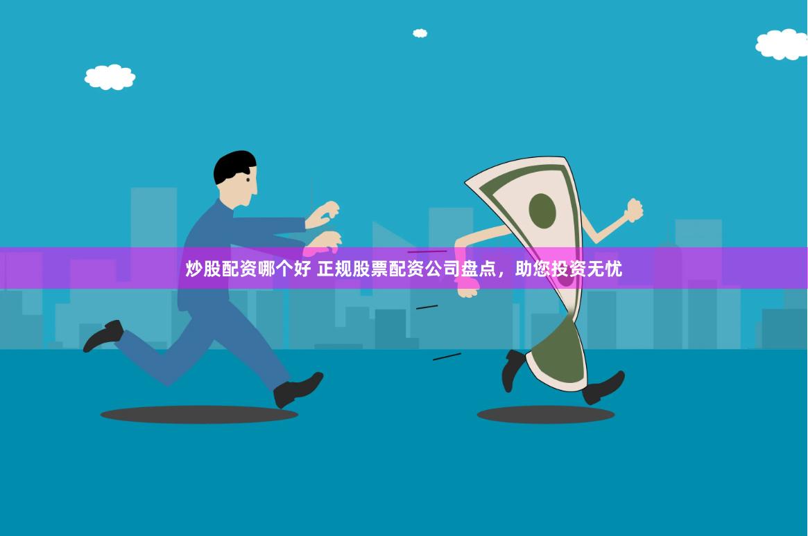 炒股配资哪个好 正规股票配资公司盘点，助您投资无忧
