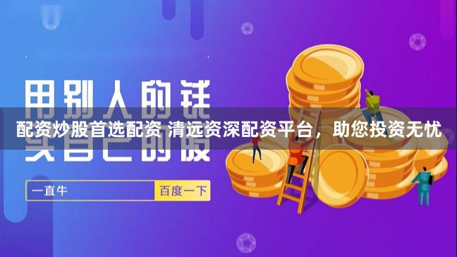 配资炒股首选配资 清远资深配资平台，助您投资无忧