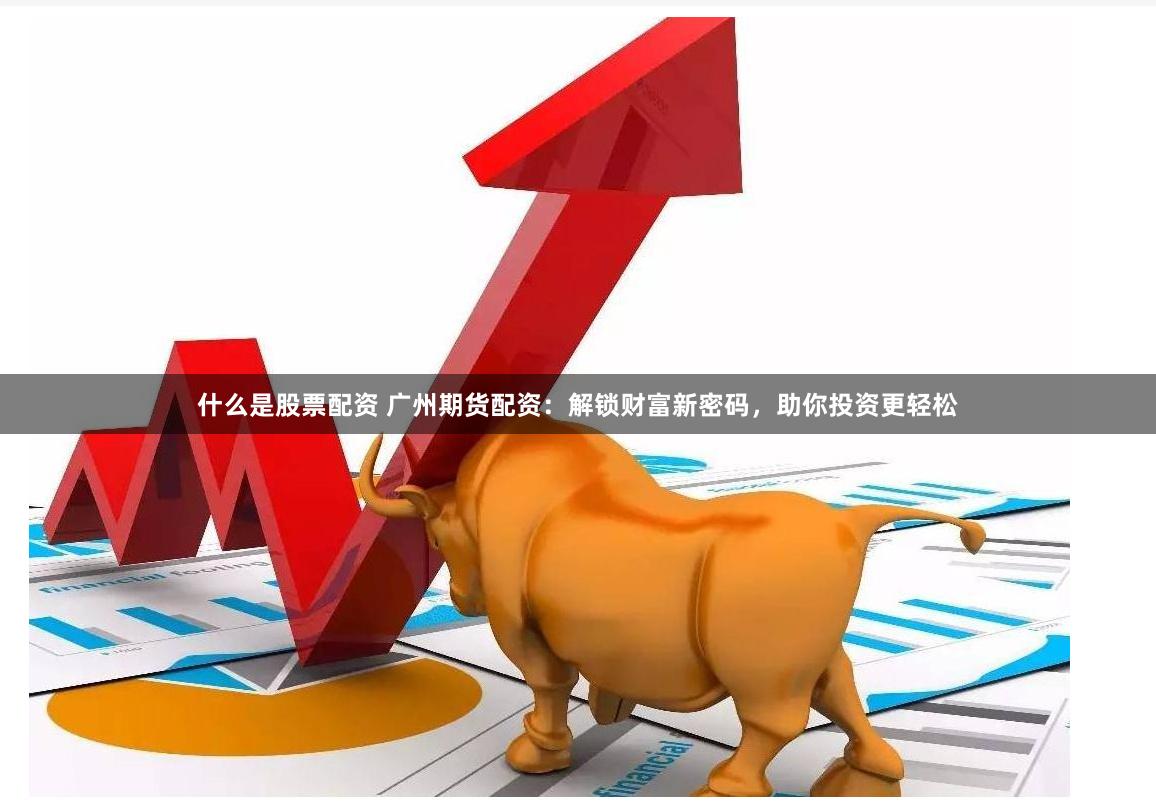 什么是股票配资 广州期货配资：解锁财富新密码，助你投资更轻松