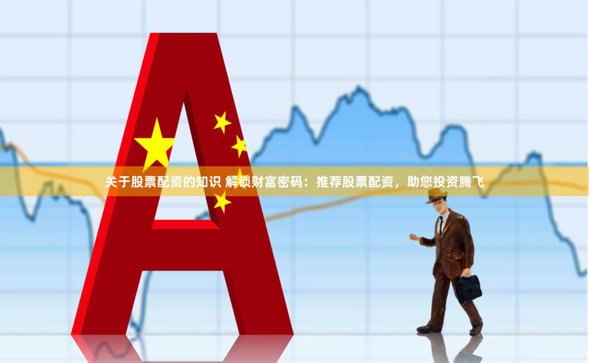 关于股票配资的知识 解锁财富密码：推荐股票配资，助您投资腾飞