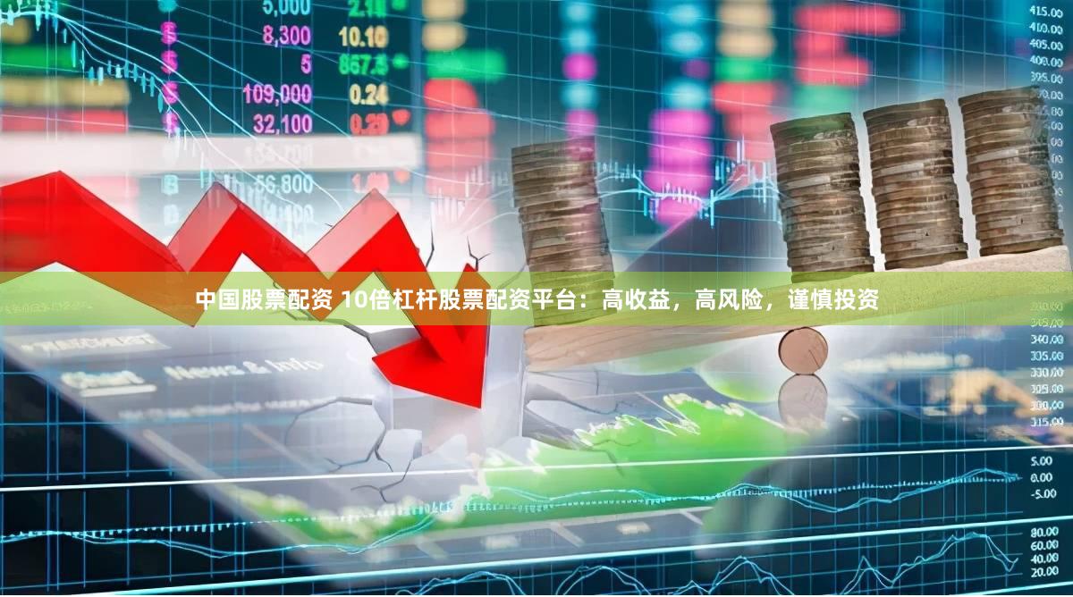 中国股票配资 10倍杠杆股票配资平台：高收益，高风险，谨慎投资
