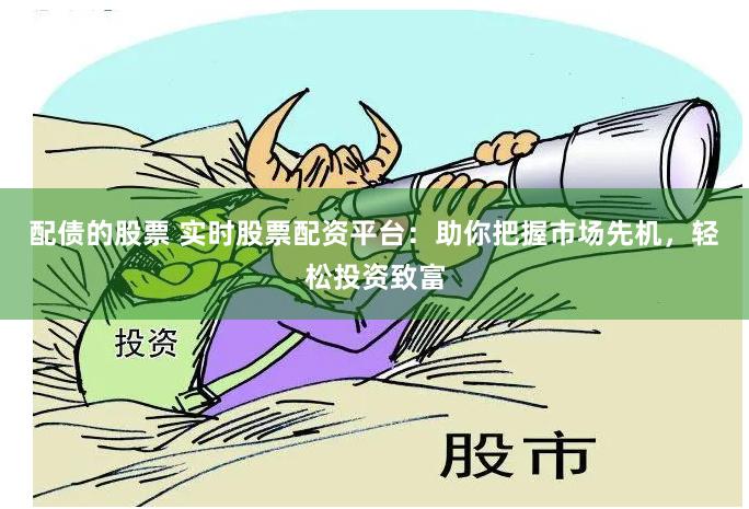 配债的股票 实时股票配资平台：助你把握市场先机，轻松投资致富