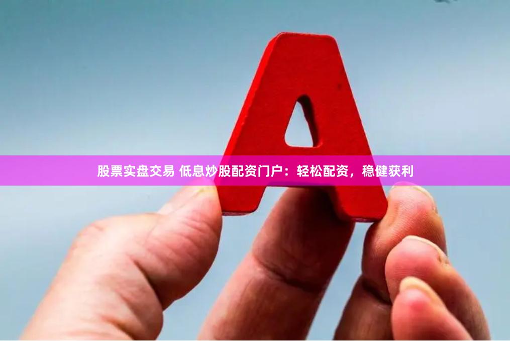 股票实盘交易 低息炒股配资门户：轻松配资，稳健获利