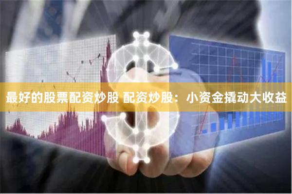 最好的股票配资炒股 配资炒股：小资金撬动大收益
