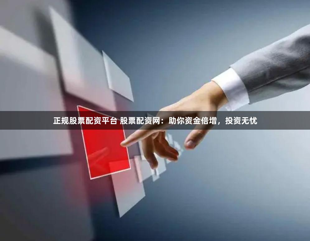 正规股票配资平台 股票配资网：助你资金倍增，投资无忧