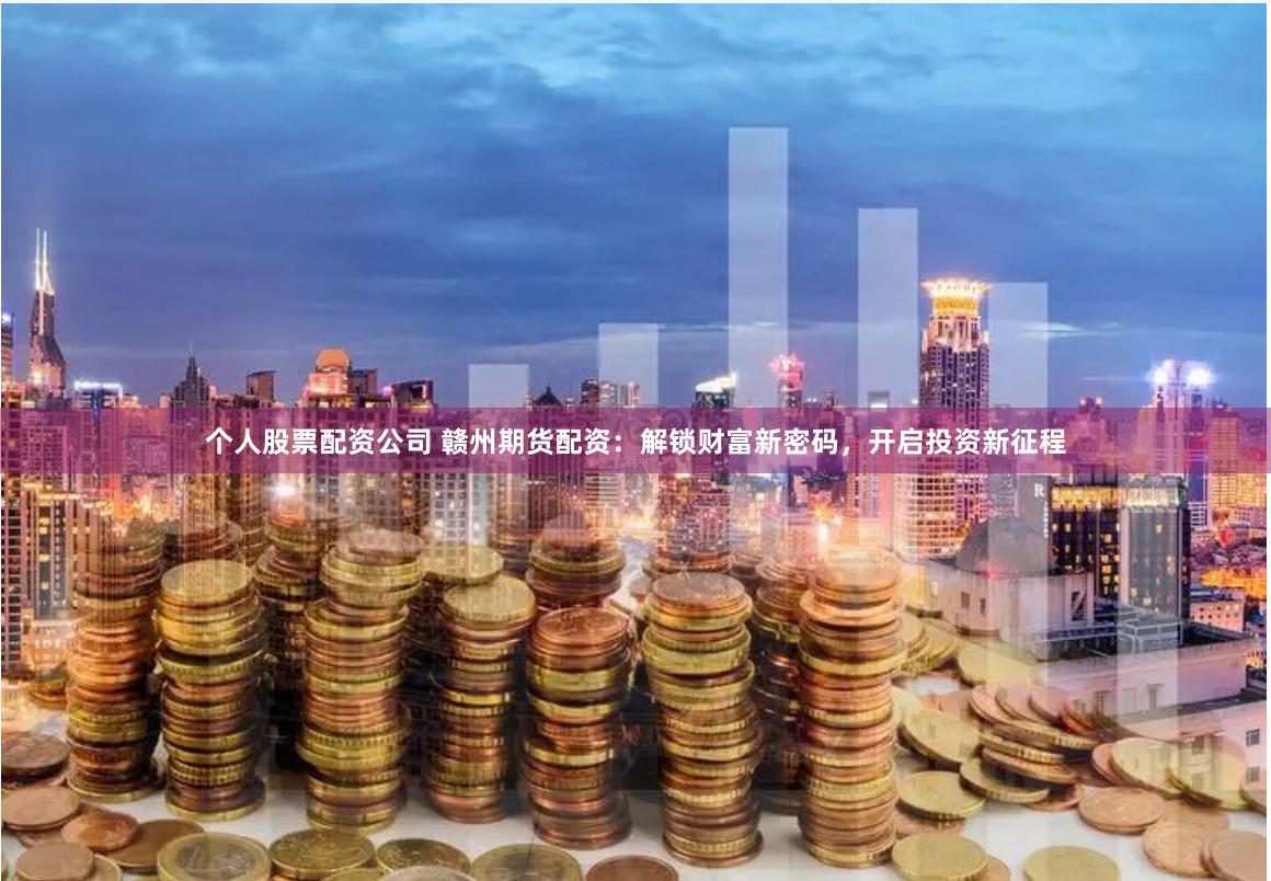 个人股票配资公司 赣州期货配资：解锁财富新密码，开启投资新征程