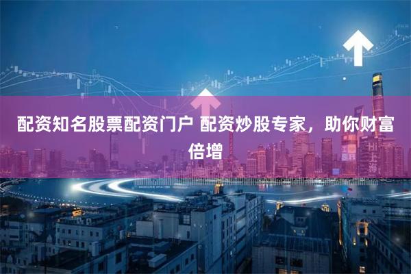 配资知名股票配资门户 配资炒股专家，助你财富倍增