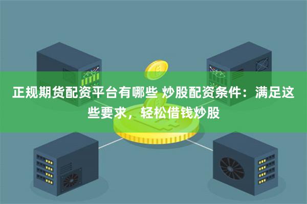 正规期货配资平台有哪些 炒股配资条件：满足这些要求，轻松借钱炒股