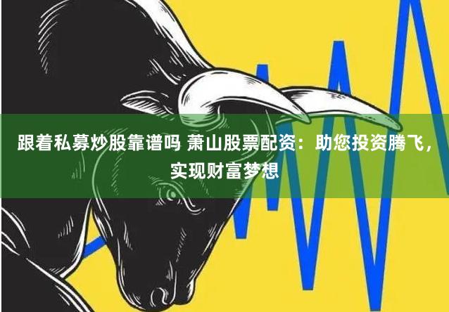 跟着私募炒股靠谱吗 萧山股票配资：助您投资腾飞，实现财富梦想