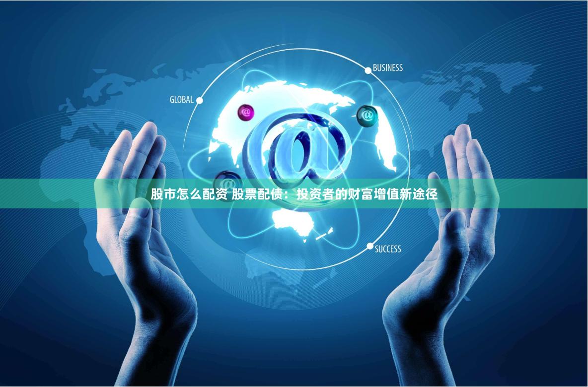 股市怎么配资 股票配债：投资者的财富增值新途径
