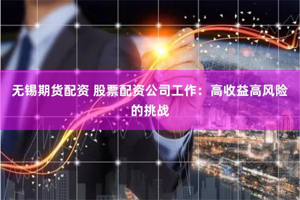 无锡期货配资 股票配资公司工作：高收益高风险的挑战