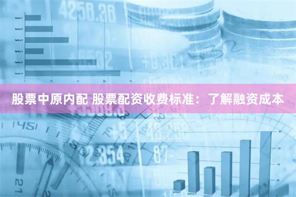 股票中原内配 股票配资收费标准：了解融资成本