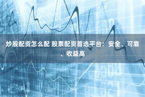 炒股配资怎么配 股票配资首选平台：安全、可靠、收益高