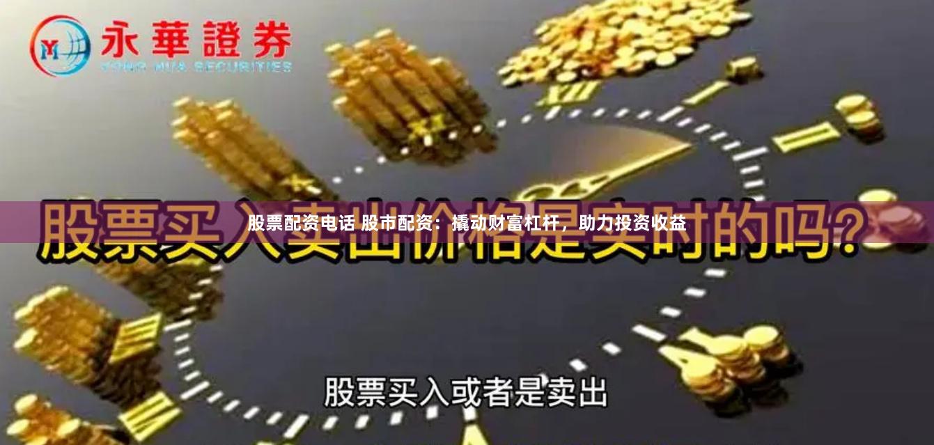 股票配资电话 股市配资：撬动财富杠杆，助力投资收益
