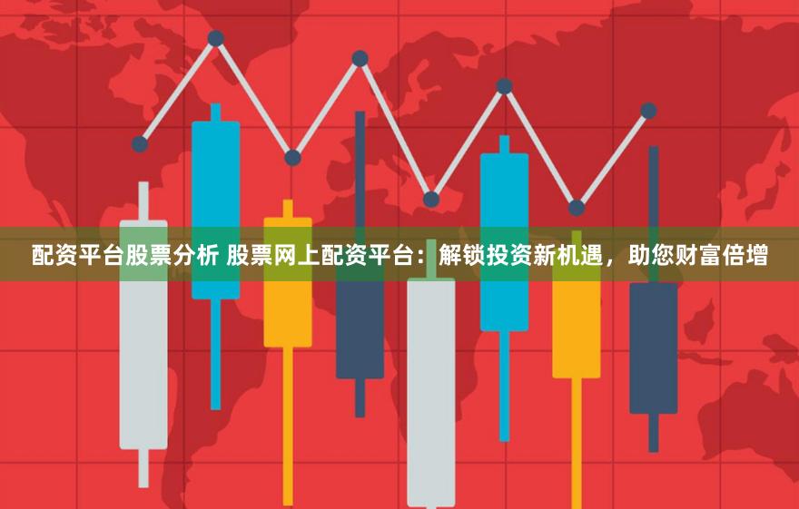 配资平台股票分析 股票网上配资平台：解锁投资新机遇，助您财富倍增