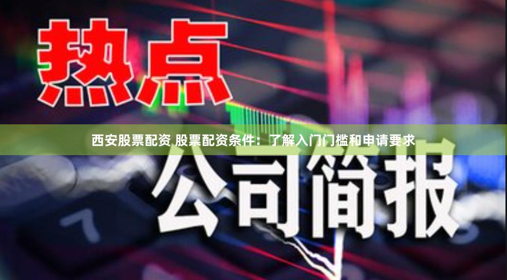 西安股票配资 股票配资条件：了解入门门槛和申请要求