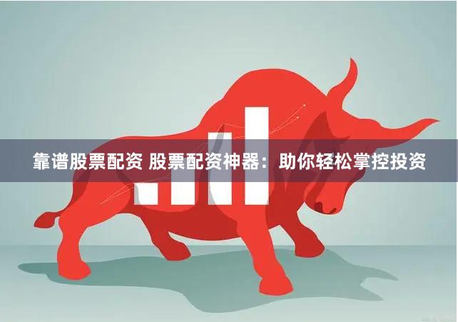 靠谱股票配资 股票配资神器：助你轻松掌控投资