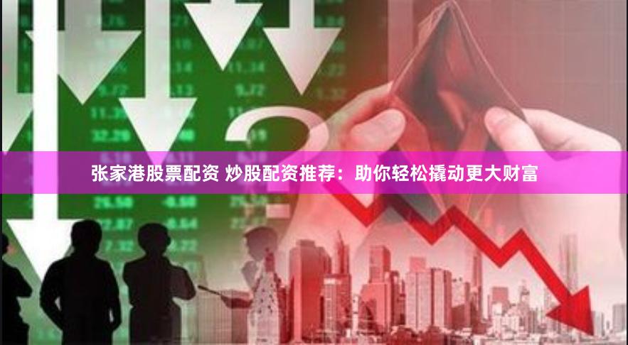 张家港股票配资 炒股配资推荐：助你轻松撬动更大财富