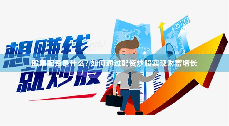 股票配资是什么? 如何通过配资炒股实现财富增长