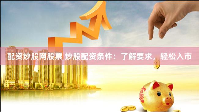 配资炒股网股票 炒股配资条件：了解要求，轻松入市